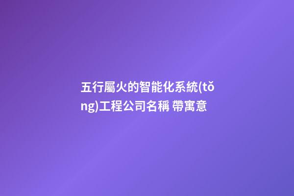 五行屬火的智能化系統(tǒng)工程公司名稱 帶寓意-第1張-公司起名-玄機(jī)派
